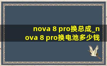 nova 8 pro换总成_nova 8 pro换电池多少钱